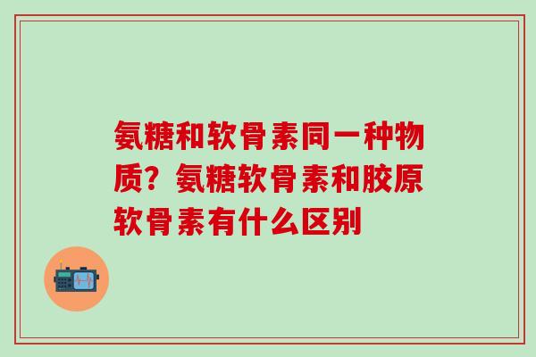 氨糖和软骨素同一种物质？氨糖软骨素和胶原软骨素有什么区别