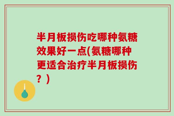 半月板损伤吃哪种氨糖效果好一点(氨糖哪种更适合治疗半月板损伤？)