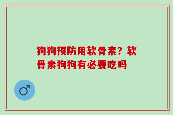 狗狗预防用软骨素？软骨素狗狗有必要吃吗