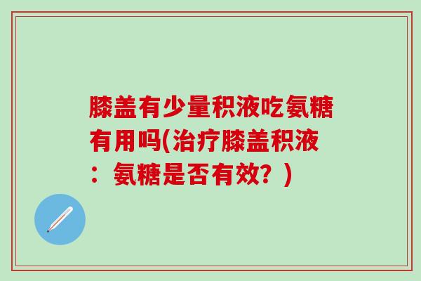 膝盖有少量积液吃氨糖有用吗(治疗膝盖积液：氨糖是否有效？)