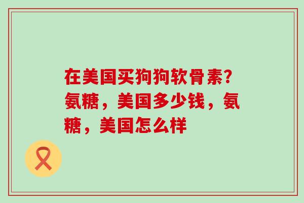 在美国买狗狗软骨素？氨糖，美国多少钱，氨糖，美国怎么样
