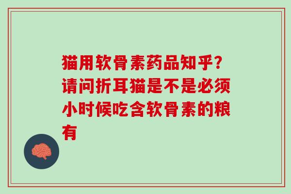 猫用软骨素药品知乎？请问折耳猫是不是必须小时候吃含软骨素的粮有