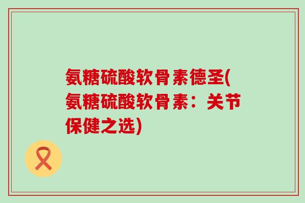 氨糖硫酸软骨素德圣(氨糖硫酸软骨素：关节保健之选)