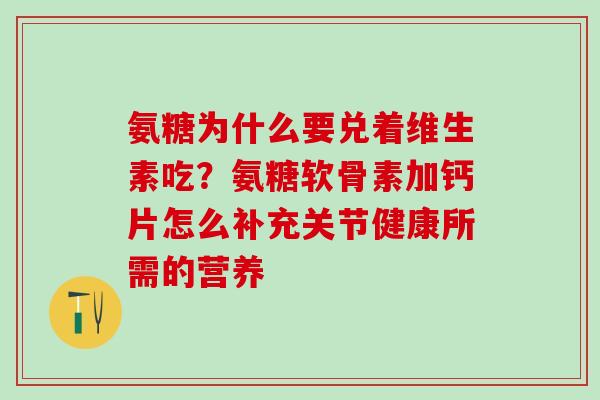 氨糖为什么要兑着维生素吃？氨糖软骨素加钙片怎么补充关节健康所需的营养
