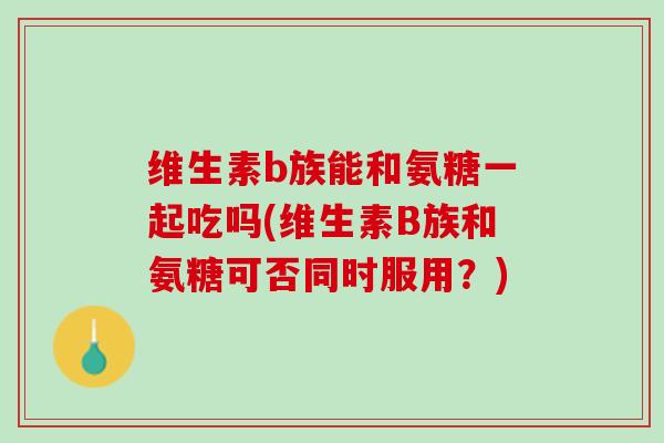 维生素b族能和氨糖一起吃吗(维生素B族和氨糖可否同时服用？)