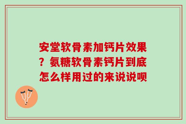 安堂软骨素加钙片效果？氨糖软骨素钙片到底怎么样用过的来说说呗