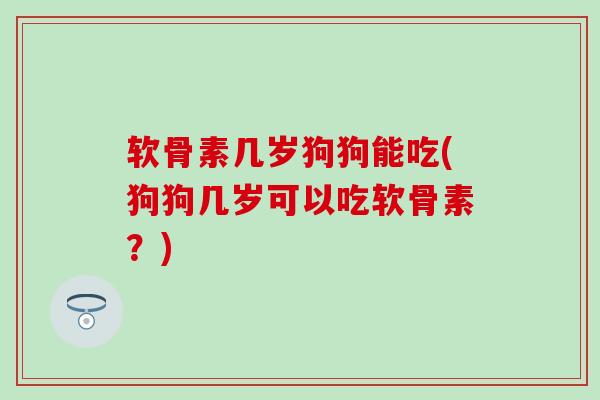 软骨素几岁狗狗能吃(狗狗几岁可以吃软骨素？)