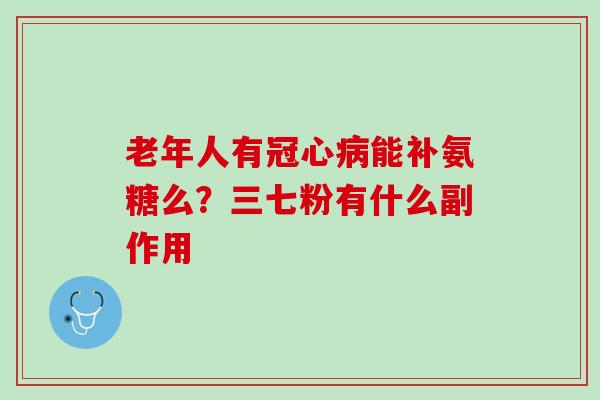 老年人有冠心病能补氨糖么？三七粉有什么副作用