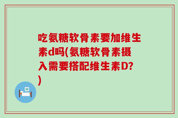 吃氨糖软骨素要加维生素d吗(氨糖软骨素摄入需要搭配维生素D？)