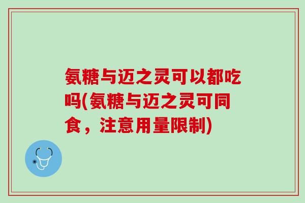 氨糖与迈之灵可以都吃吗(氨糖与迈之灵可同食，注意用量限制)