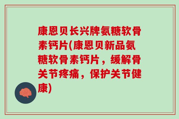 康恩贝长兴牌氨糖软骨素钙片(康恩贝新品氨糖软骨素钙片，缓解骨关节疼痛，保护关节健康)