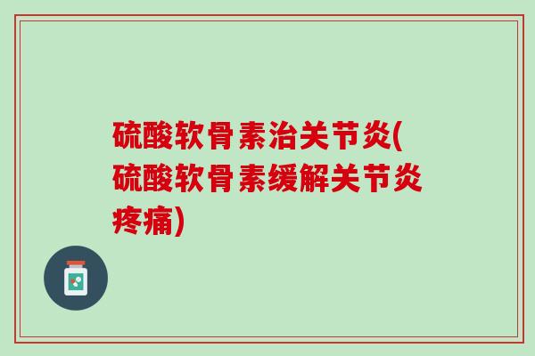 硫酸软骨素治关节炎(硫酸软骨素缓解关节炎疼痛)