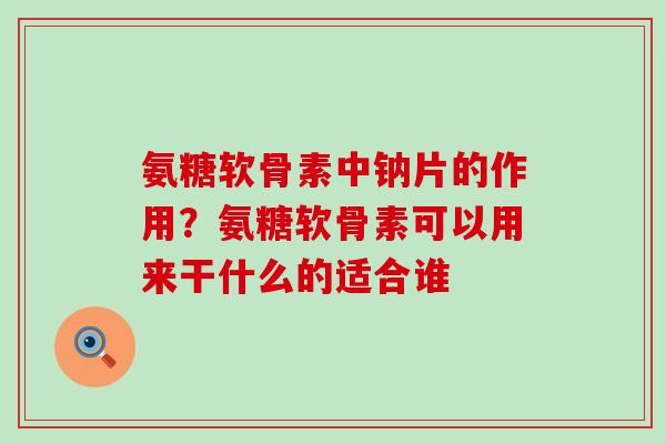 氨糖软骨素中钠片的作用？氨糖软骨素可以用来干什么的适合谁