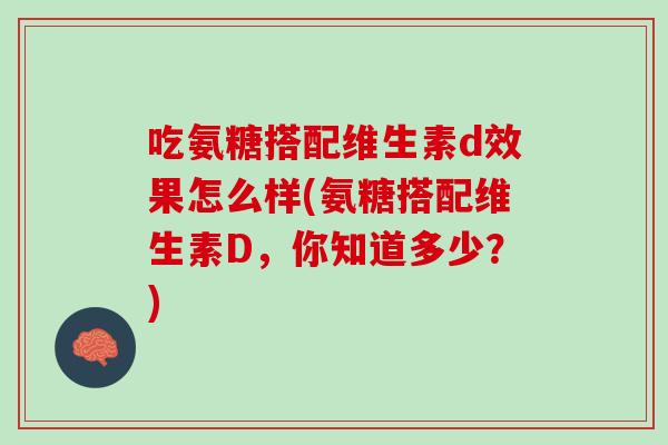吃氨糖搭配维生素d效果怎么样(氨糖搭配维生素D，你知道多少？)