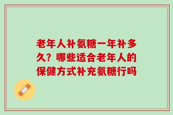 老年人补氨糖一年补多久？哪些适合老年人的保健方式补充氨糖行吗