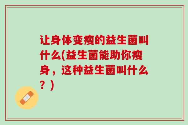 让身体变瘦的益生菌叫什么(益生菌能助你瘦身，这种益生菌叫什么？)