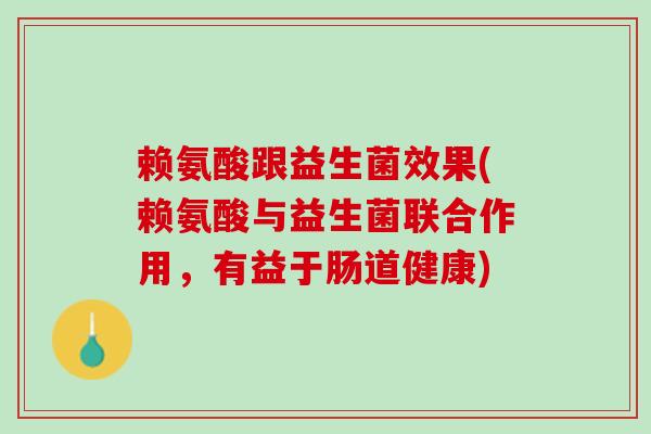 赖氨酸跟益生菌效果(赖氨酸与益生菌联合作用，有益于肠道健康)