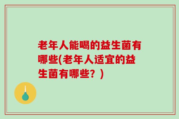 老年人能喝的益生菌有哪些(老年人适宜的益生菌有哪些？)