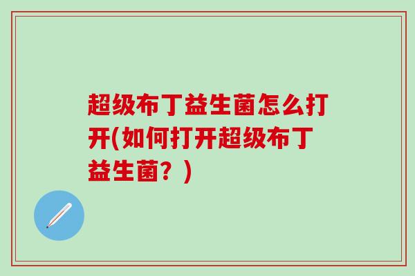 超级布丁益生菌怎么打开(如何打开超级布丁益生菌？)