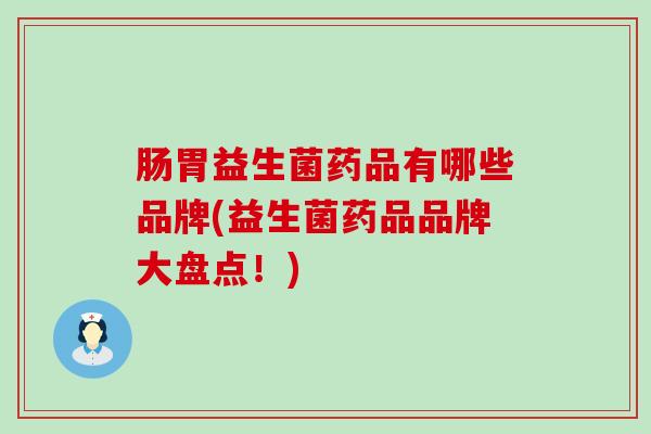 肠胃益生菌药品有哪些品牌(益生菌药品品牌大盘点！)