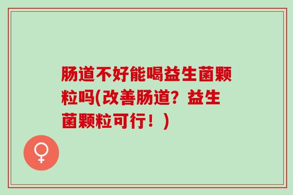 肠道不好能喝益生菌颗粒吗(改善肠道？益生菌颗粒可行！)
