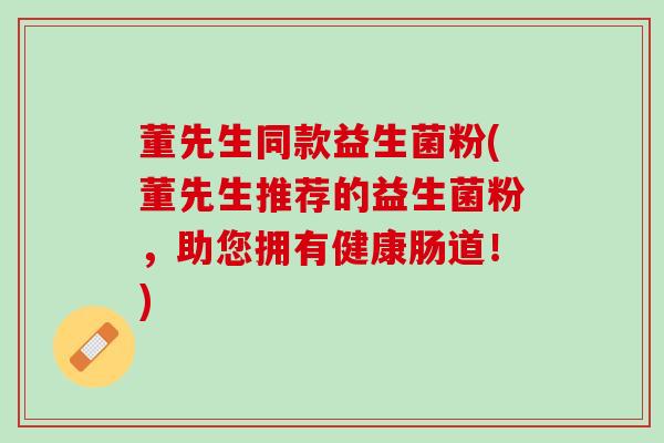 董先生同款益生菌粉(董先生推荐的益生菌粉，助您拥有健康肠道！)