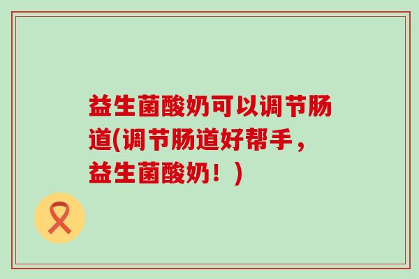 益生菌酸奶可以调节肠道(调节肠道好帮手，益生菌酸奶！)
