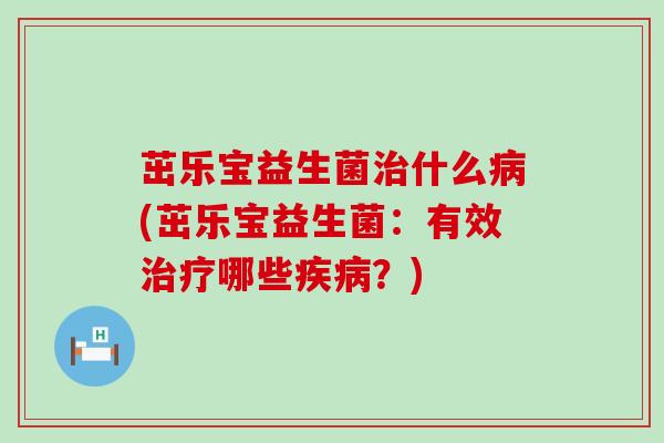茁乐宝益生菌治什么病(茁乐宝益生菌：有效治疗哪些疾病？)