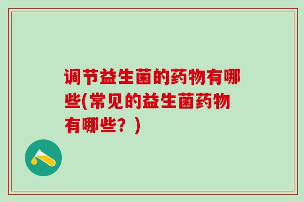 调节益生菌的药物有哪些(常见的益生菌药物有哪些？)