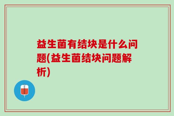 益生菌有结块是什么问题(益生菌结块问题解析)