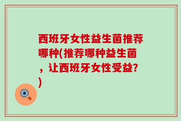 西班牙女性益生菌推荐哪种(推荐哪种益生菌，让西班牙女性受益？)