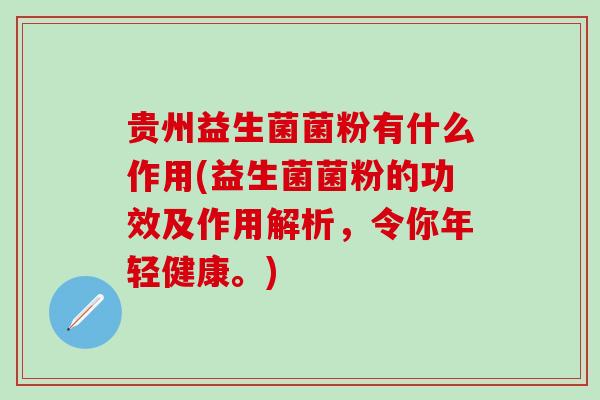 贵州益生菌菌粉有什么作用(益生菌菌粉的功效及作用解析，令你年轻健康。)