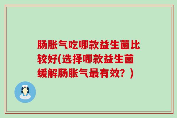 肠胀气吃哪款益生菌比较好(选择哪款益生菌缓解肠胀气最有效？)