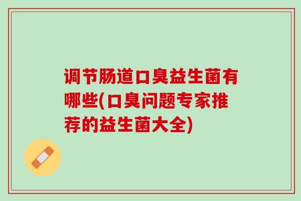 调节肠道口臭益生菌有哪些(口臭问题专家推荐的益生菌大全)