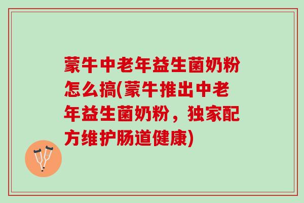 蒙牛中老年益生菌奶粉怎么搞(蒙牛推出中老年益生菌奶粉，独家配方维护肠道健康)