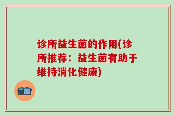诊所益生菌的作用(诊所推荐：益生菌有助于维持消化健康)