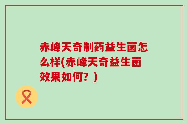 赤峰天奇制药益生菌怎么样(赤峰天奇益生菌效果如何？)