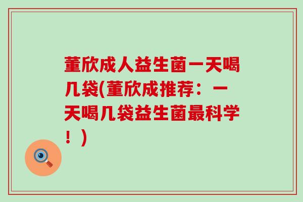 董欣成人益生菌一天喝几袋(董欣成推荐：一天喝几袋益生菌最科学！)