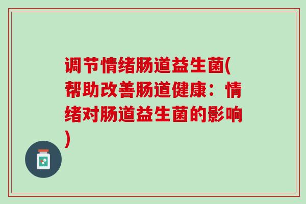 调节情绪肠道益生菌(帮助改善肠道健康：情绪对肠道益生菌的影响)