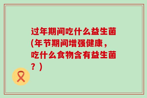 过年期间吃什么益生菌(年节期间增强健康，吃什么食物含有益生菌？)