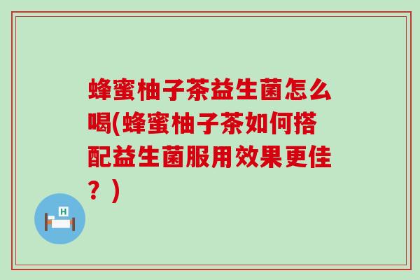 蜂蜜柚子茶益生菌怎么喝(蜂蜜柚子茶如何搭配益生菌服用效果更佳？)