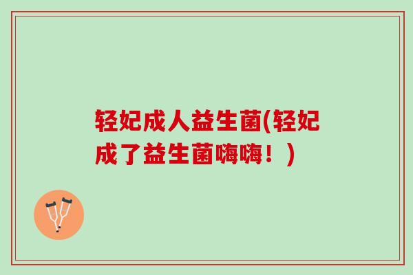 轻妃成人益生菌(轻妃成了益生菌嗨嗨！)