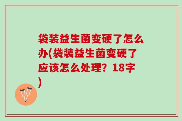 袋装益生菌变硬了怎么办(袋装益生菌变硬了应该怎么处理？18字)