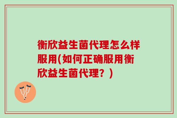 衡欣益生菌代理怎么样服用(如何正确服用衡欣益生菌代理？)