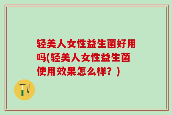 轻美人女性益生菌好用吗(轻美人女性益生菌使用效果怎么样？)