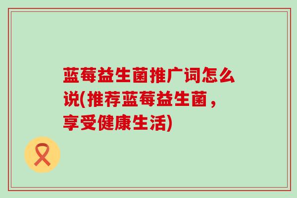 蓝莓益生菌推广词怎么说(推荐蓝莓益生菌，享受健康生活)
