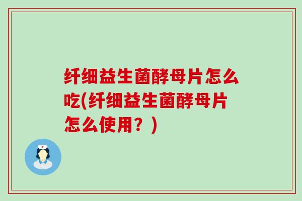 纤细益生菌酵母片怎么吃(纤细益生菌酵母片怎么使用？)