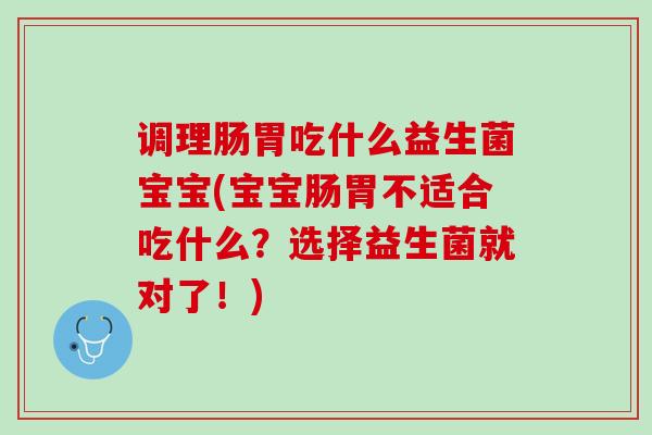 调理肠胃吃什么益生菌宝宝(宝宝肠胃不适合吃什么？选择益生菌就对了！)