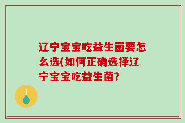 辽宁宝宝吃益生菌要怎么选(如何正确选择辽宁宝宝吃益生菌？