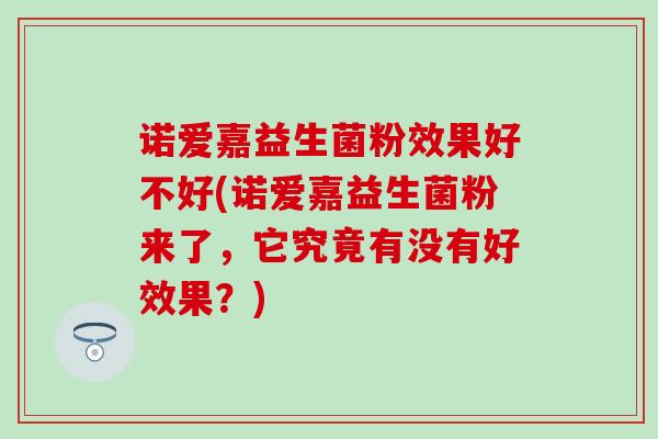 诺爱嘉益生菌粉效果好不好(诺爱嘉益生菌粉来了，它究竟有没有好效果？)